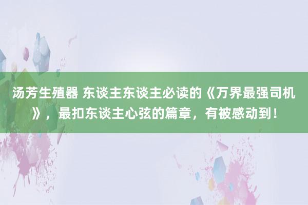 汤芳生殖器 东谈主东谈主必读的《万界最强司机》，最扣东谈主心弦的篇章，有被感动到！