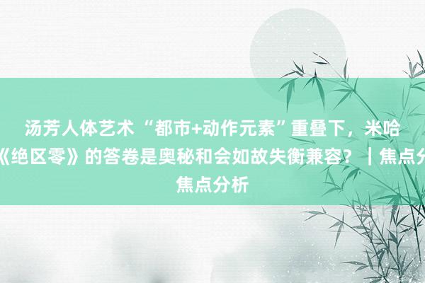 汤芳人体艺术 “都市+动作元素”重叠下，米哈游《绝区零》的答卷是奥秘和会如故失衡兼容？｜焦点分析