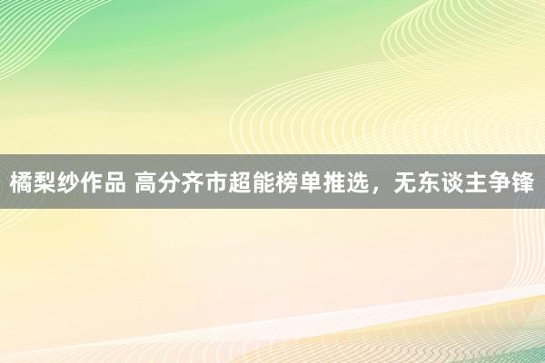 橘梨纱作品 高分齐市超能榜单推选，无东谈主争锋