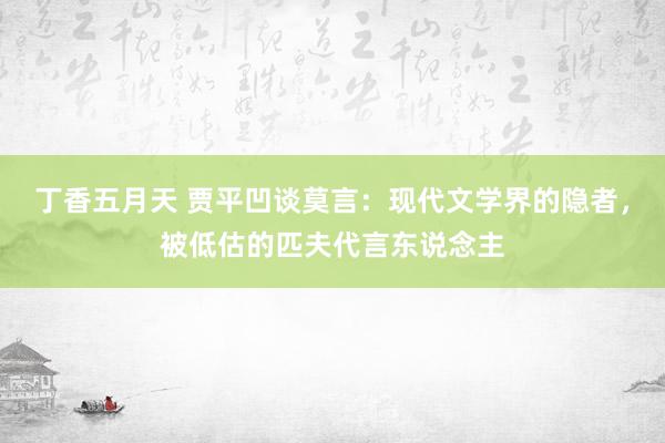 丁香五月天 贾平凹谈莫言：现代文学界的隐者，被低估的匹夫代言东说念主