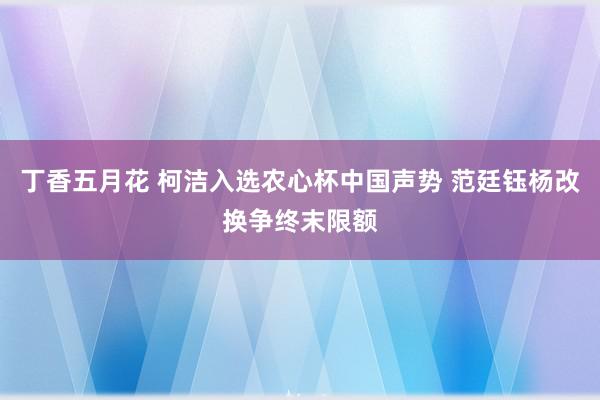 丁香五月花 柯洁入选农心杯中国声势 范廷钰杨改换争终末限额