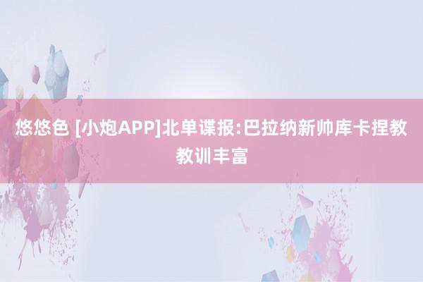 悠悠色 [小炮APP]北单谍报:巴拉纳新帅库卡捏教教训丰富