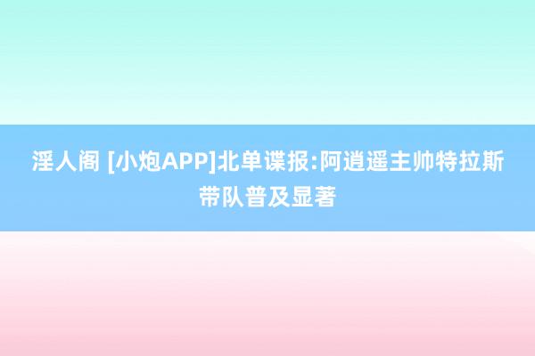 淫人阁 [小炮APP]北单谍报:阿逍遥主帅特拉斯带队普及显著