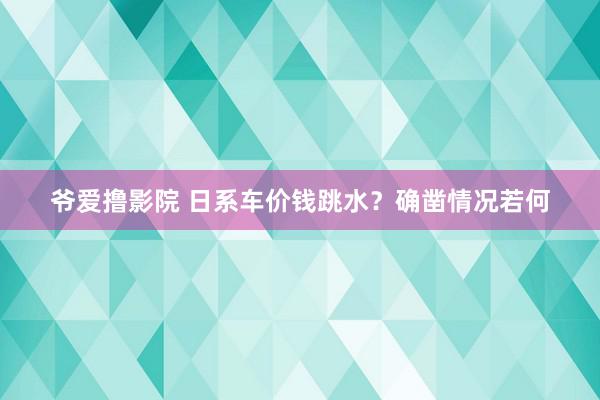 爷爱撸影院 日系车价钱跳水？确凿情况若何