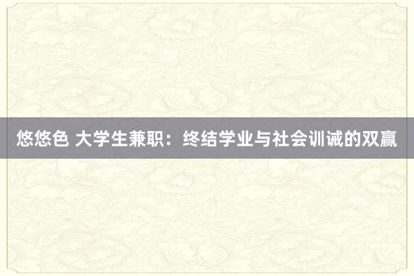 悠悠色 大学生兼职：终结学业与社会训诫的双赢