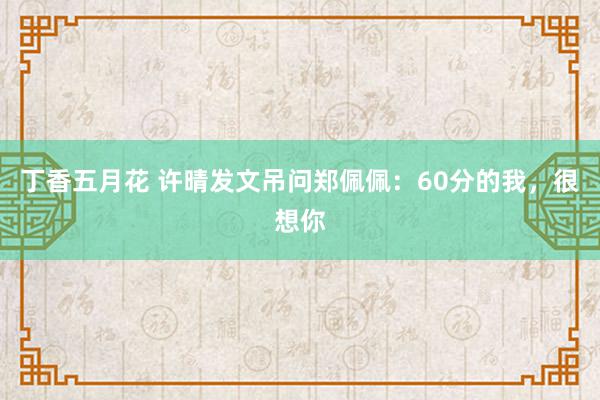 丁香五月花 许晴发文吊问郑佩佩：60分的我，很想你