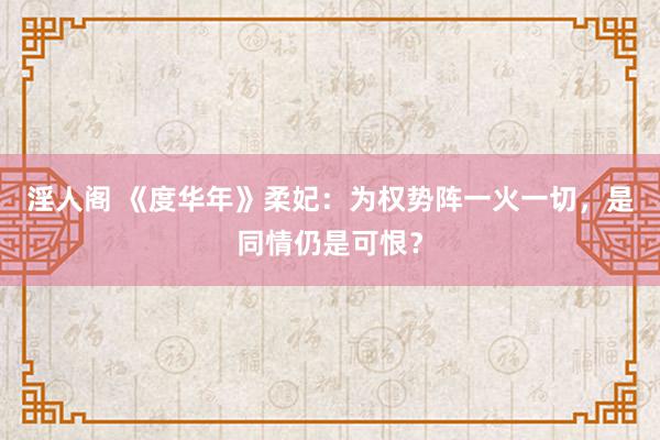 淫人阁 《度华年》柔妃：为权势阵一火一切，是同情仍是可恨？