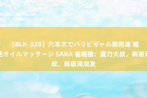 【BLK-328】六本木でパリピギャル御用達 媚薬悶絶オイルマッサージ SARA 崔岷植：魔力大叔，韩版周润发