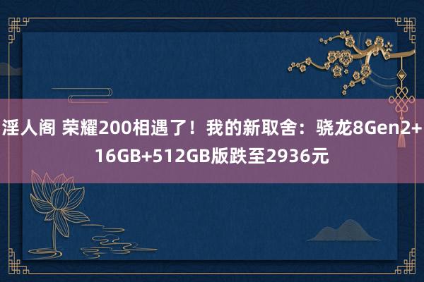 淫人阁 荣耀200相遇了！我的新取舍：骁龙8Gen2+16GB+512GB版跌至2936元