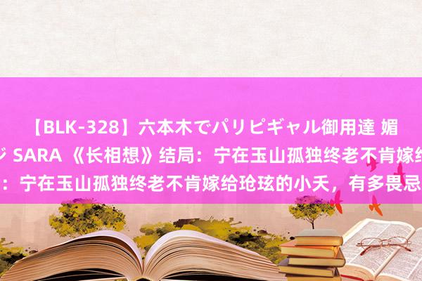 【BLK-328】六本木でパリピギャル御用達 媚薬悶絶オイルマッサージ SARA 《长相想》结局：宁在玉山孤独终老不肯嫁给玱玹的小夭，有多畏忌