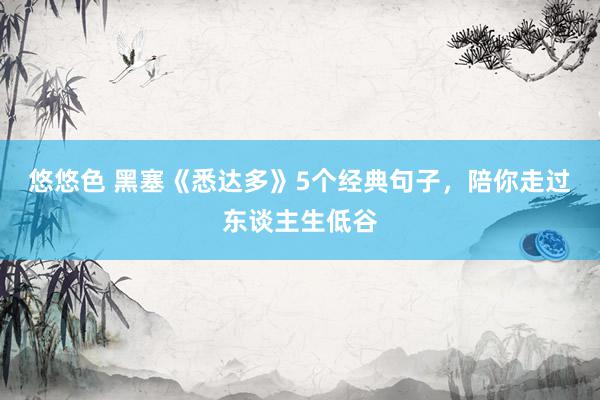 悠悠色 黑塞《悉达多》5个经典句子，陪你走过东谈主生低谷