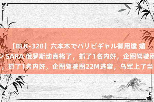 【BLK-328】六本木でパリピギャル御用達 媚薬悶絶オイルマッサージ SARA 俄罗斯动真格了，抓了1名内奸，企图驾驶图22M逃窜，乌军上了当