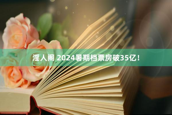 淫人阁 2024暑期档票房破35亿！