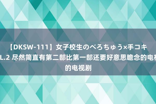 【DKSW-111】女子校生のべろちゅう×手コキ VOL.2 尽然简直有第二部比第一部还要好意思瞻念的电视剧