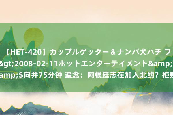 【HET-420】カップルゲッター＆ナンパ犬ハチ ファイト一発</a>2008-02-11ホットエンターテイメント&$向井75分钟 追念：阿根廷志在加入北约？拒购枭龙选F16，搭救乌克兰？