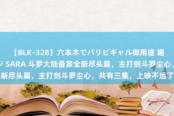 【BLK-328】六本木でパリピギャル御用達 媚薬悶絶オイルマッサージ SARA 斗罗大陆备案全新尽头篇，主打剑斗罗尘心，共有三集，上映不远了