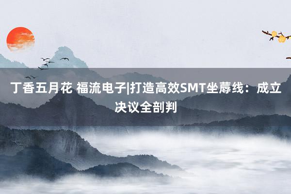 丁香五月花 福流电子|打造高效SMT坐蓐线：成立决议全剖判