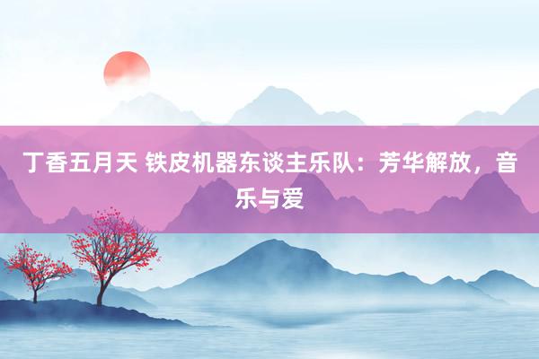 丁香五月天 铁皮机器东谈主乐队：芳华解放，音乐与爱