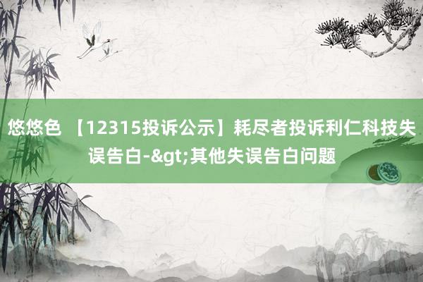 悠悠色 【12315投诉公示】耗尽者投诉利仁科技失误告白->其他失误告白问题