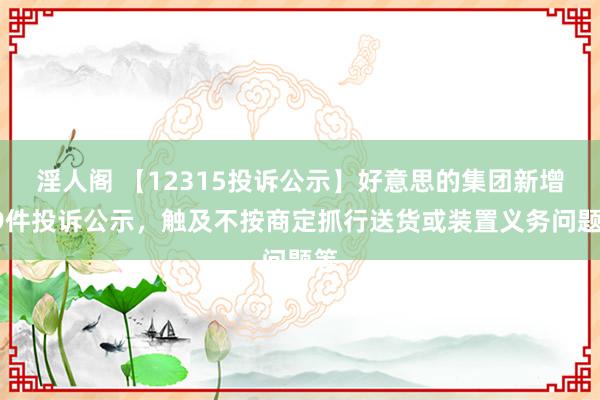 淫人阁 【12315投诉公示】好意思的集团新增19件投诉公示，触及不按商定抓行送货或装置义务问题等