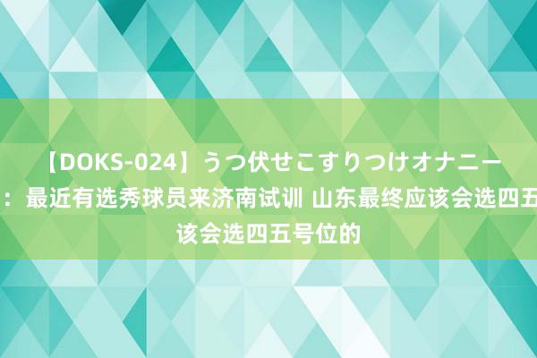 【DOKS-024】うつ伏せこすりつけオナニー 夏晓司：最近有选秀球员来济南试训 山东最终应该会选四五号位的