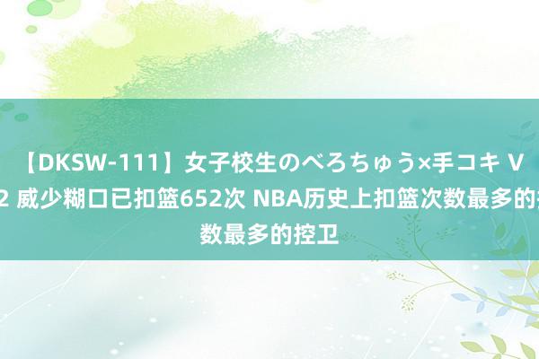 【DKSW-111】女子校生のべろちゅう×手コキ VOL.2 威少糊口已扣篮652次 NBA历史上扣篮次数最多的控卫