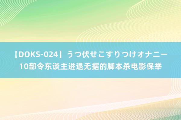 【DOKS-024】うつ伏せこすりつけオナニー 10部令东谈主进退无据的脚本杀电影保举