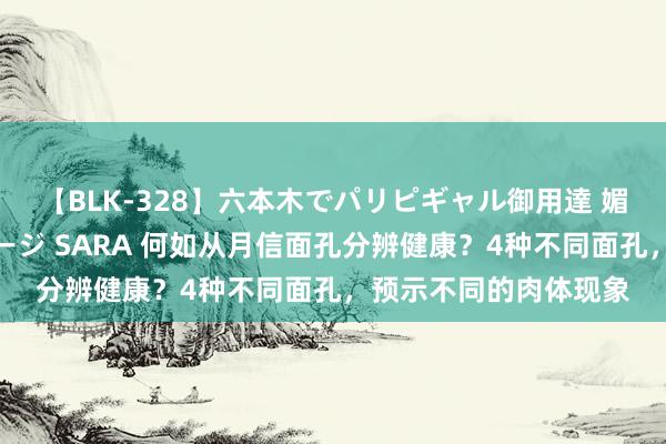 【BLK-328】六本木でパリピギャル御用達 媚薬悶絶オイルマッサージ SARA 何如从月信面孔分辨健康？4种不同面孔，预示不同的肉体现象