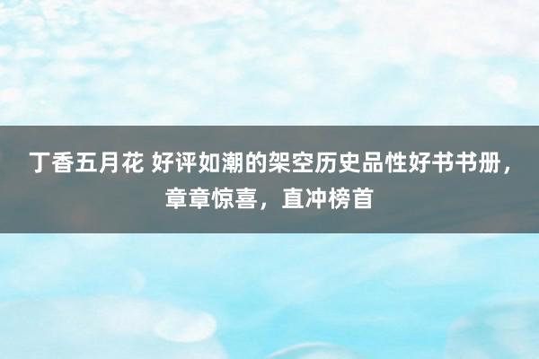 丁香五月花 好评如潮的架空历史品性好书书册，章章惊喜，直冲榜首