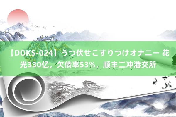 【DOKS-024】うつ伏せこすりつけオナニー 花光330亿，欠债率53%，顺丰二冲港交所