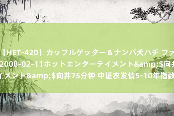 【HET-420】カップルゲッター＆ナンパ犬ハチ ファイト一発</a>2008-02-11ホットエンターテイメント&$向井75分钟 中证农发债5-10年指数报227.21点