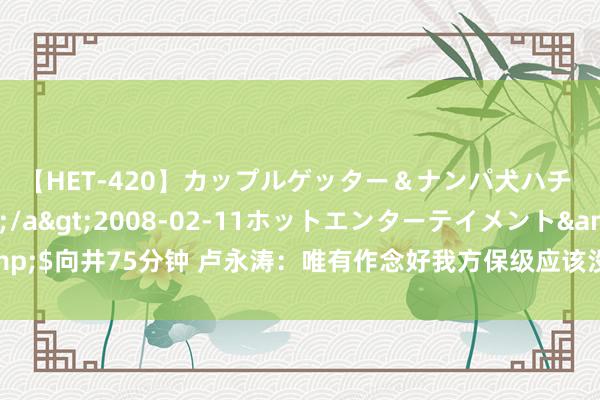 【HET-420】カップルゲッター＆ナンパ犬ハチ ファイト一発</a>2008-02-11ホットエンターテイメント&$向井75分钟 卢永涛：唯有作念好我方保级应该没什么问题，但愿以后更平正少许