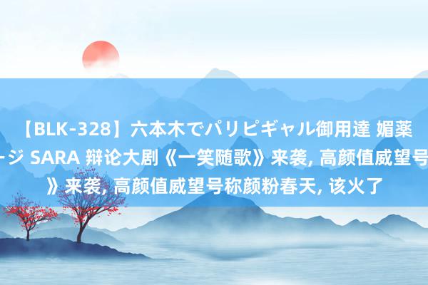 【BLK-328】六本木でパリピギャル御用達 媚薬悶絶オイルマッサージ SARA 辩论大剧《一笑随歌》来袭, 高颜值威望号称颜粉春天, 该火了