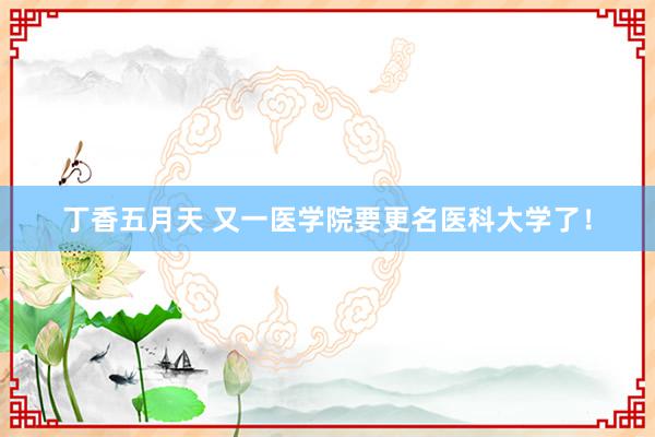 丁香五月天 又一医学院要更名医科大学了！