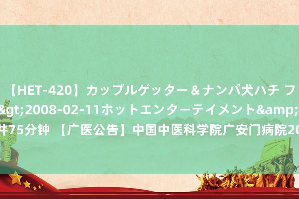 【HET-420】カップルゲッター＆ナンパ犬ハチ ファイト一発</a>2008-02-11ホットエンターテイメント&$向井75分钟 【广医公告】中国中医科学院广安门病院2024年公开招聘公告（第二批 契约制）