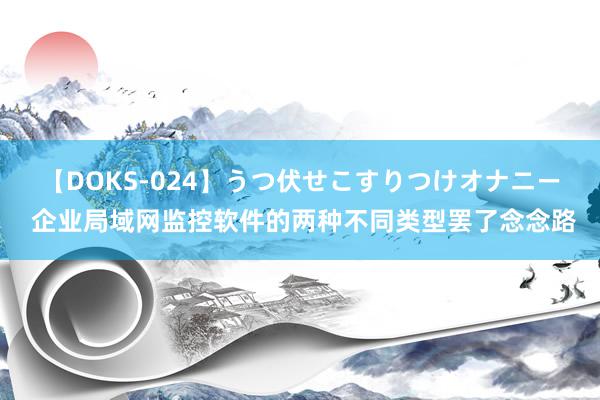 【DOKS-024】うつ伏せこすりつけオナニー 企业局域网监控软件的两种不同类型罢了念念路