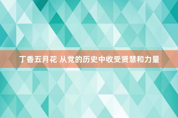 丁香五月花 从党的历史中收受贤慧和力量