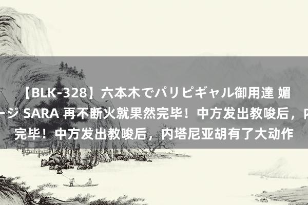 【BLK-328】六本木でパリピギャル御用達 媚薬悶絶オイルマッサージ SARA 再不断火就果然完毕！中方发出教唆后，内塔尼亚胡有了大动作