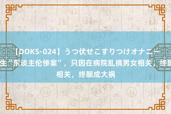 【DOKS-024】うつ伏せこすりつけオナニー 江苏发生“东谈主伦惨案”，只因在病院乱搞男女相关，终酿成大祸