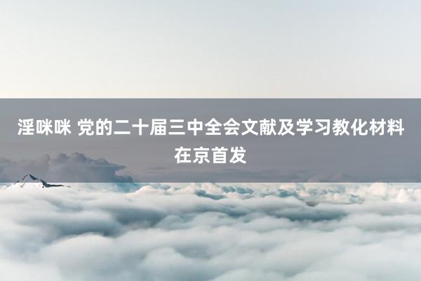 淫咪咪 党的二十届三中全会文献及学习教化材料在京首发