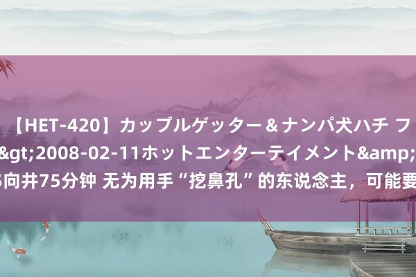 【HET-420】カップルゲッター＆ナンパ犬ハチ ファイト一発</a>2008-02-11ホットエンターテイメント&$向井75分钟 无为用手“挖鼻孔”的东说念主，可能要承担4种截止，但愿你莫得这风俗