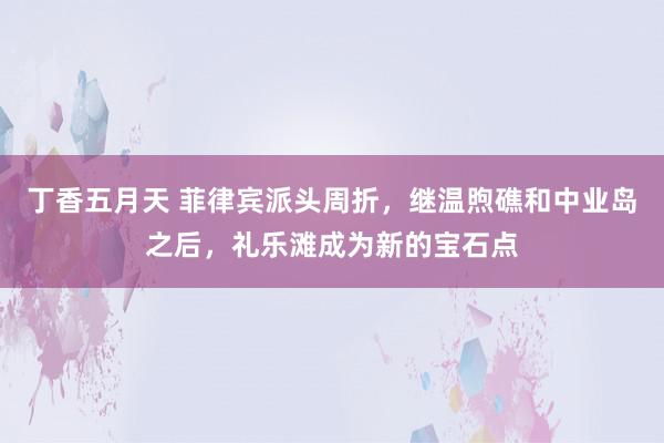 丁香五月天 菲律宾派头周折，继温煦礁和中业岛之后，礼乐滩成为新的宝石点