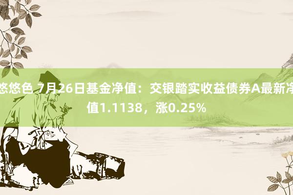 悠悠色 7月26日基金净值：交银踏实收益债券A最新净值1.1138，涨0.25%