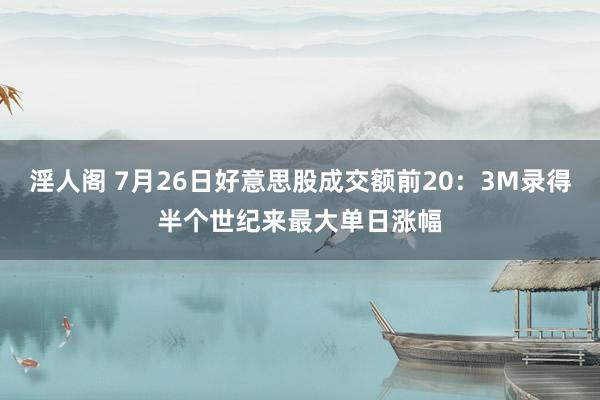 淫人阁 7月26日好意思股成交额前20：3M录得半个世纪来最大单日涨幅