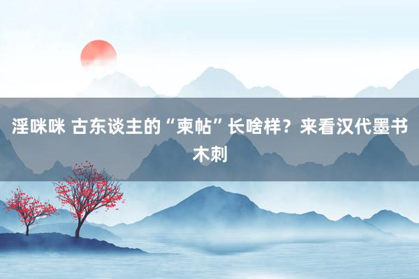 淫咪咪 古东谈主的“柬帖”长啥样？来看汉代墨书木刺