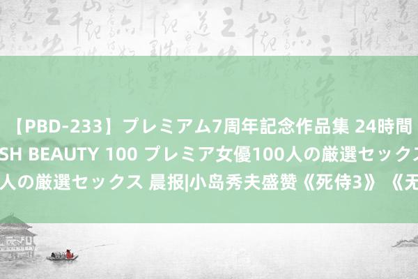 【PBD-233】プレミアム7周年記念作品集 24時間 PREMIUM STYLISH BEAUTY 100 プレミア女優100人の厳選セックス 晨报|小岛秀夫盛赞《死侍3》 《无主之地》将迎新作