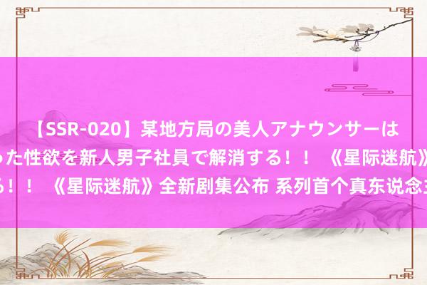 【SSR-020】某地方局の美人アナウンサーは忙し過ぎて溜まりまくった性欲を新人男子社員で解消する！！ 《星际迷航》全新剧集公布 系列首个真东说念主笑剧