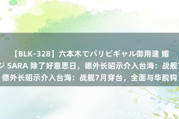 【BLK-328】六本木でパリピギャル御用達 媚薬悶絶オイルマッサージ SARA 除了好意思日，德外长昭示介入台海：战舰7月穿台，全面与华脱钩