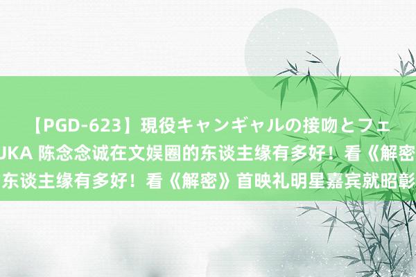 【PGD-623】現役キャンギャルの接吻とフェラチオとセックス ASUKA 陈念念诚在文娱圈的东谈主缘有多好！看《解密》首映礼明星嘉宾就昭彰了