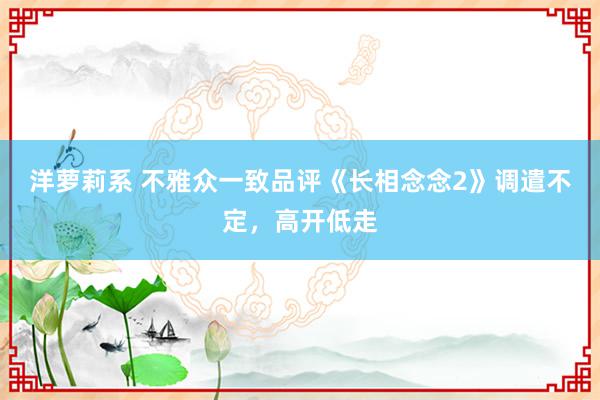 洋萝莉系 不雅众一致品评《长相念念2》调遣不定，高开低走